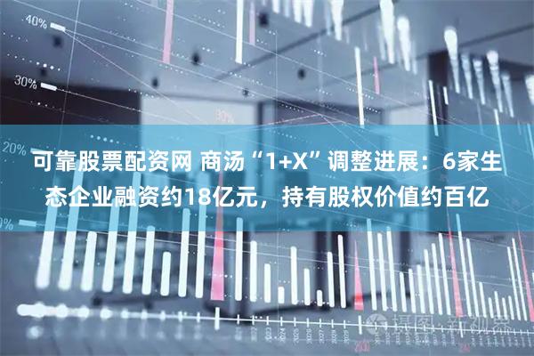 可靠股票配资网 商汤“1+X”调整进展：6家生态企业融资约18亿元，持有股权价值约百亿