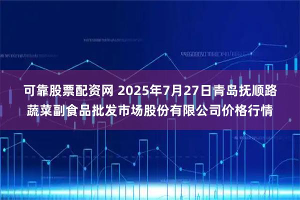 可靠股票配资网 2025年7月27日青岛抚顺路蔬菜副食品批发市场股份有限公司价格行情