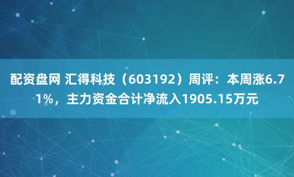 配资盘网 汇得科技（603192）周评：本周涨6.71%，主力资金合计净流入1905.15万元