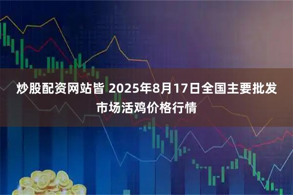炒股配资网站皆 2025年8月17日全国主要批发市场活鸡价格行情