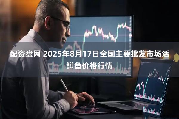 配资盘网 2025年8月17日全国主要批发市场活鲫鱼价格行情