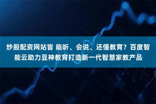 炒股配资网站皆 能听、会说、还懂教育？百度智能云助力豆神教育打造新一代智慧家教产品