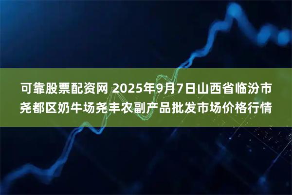 可靠股票配资网 2025年9月7日山西省临汾市尧都区奶牛场尧丰农副产品批发市场价格行情