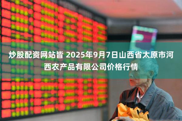 炒股配资网站皆 2025年9月7日山西省太原市河西农产品有限公司价格行情