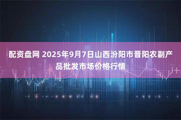 配资盘网 2025年9月7日山西汾阳市晋阳农副产品批发市场价格行情