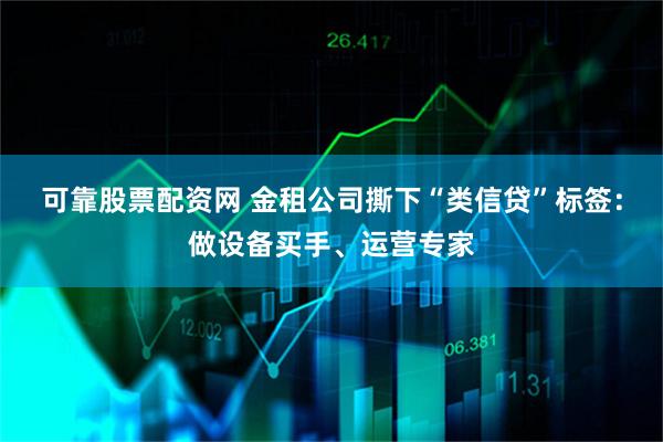 可靠股票配资网 金租公司撕下“类信贷”标签：做设备买手、运营专家