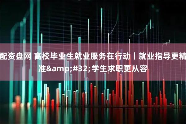 配资盘网 高校毕业生就业服务在行动丨就业指导更精准&#32;学生求职更从容