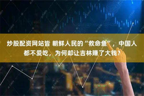 炒股配资网站皆 朝鲜人民的“救命鱼”，中国人都不爱吃，为何却让吉林赚了大钱？