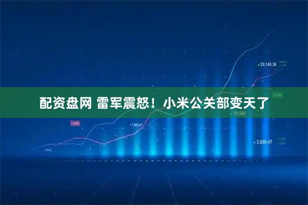 配资盘网 雷军震怒！小米公关部变天了
