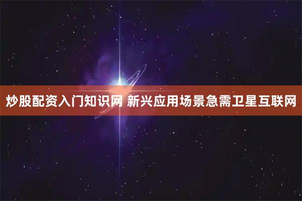 炒股配资入门知识网 新兴应用场景急需卫星互联网
