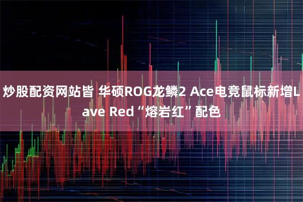 炒股配资网站皆 华硕ROG龙鳞2 Ace电竞鼠标新增Lave Red“熔岩红”配色