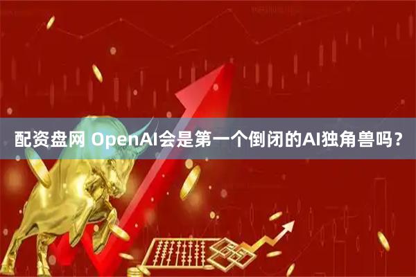 配资盘网 OpenAI会是第一个倒闭的AI独角兽吗？