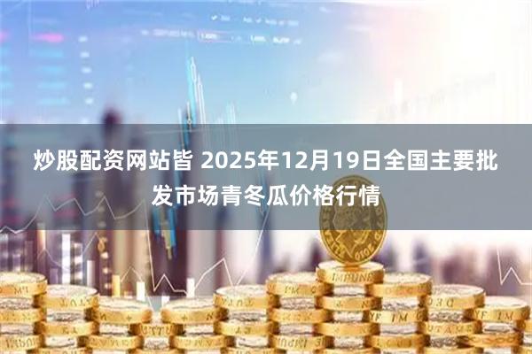 炒股配资网站皆 2025年12月19日全国主要批发市场青冬瓜价格行情