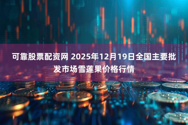 可靠股票配资网 2025年12月19日全国主要批发市场雪莲果价格行情