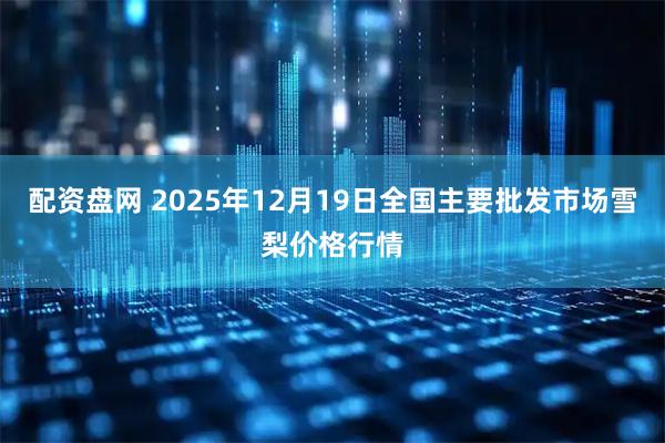 配资盘网 2025年12月19日全国主要批发市场雪梨价格行情