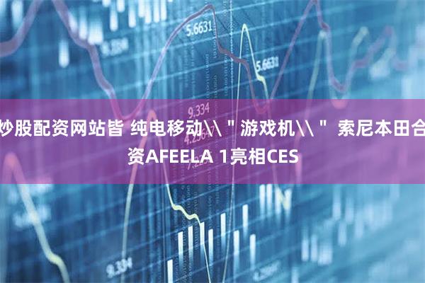 炒股配资网站皆 纯电移动\＂游戏机\＂ 索尼本田合资AFEELA 1亮相CES