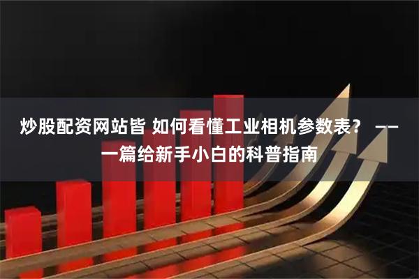 炒股配资网站皆 如何看懂工业相机参数表？ ——一篇给新手小白的科普指南