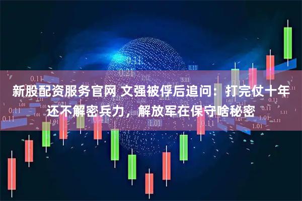 新股配资服务官网 文强被俘后追问：打完仗十年还不解密兵力，解放军在保守啥秘密