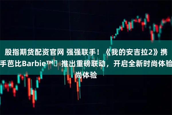 股指期货配资官网 强强联手！《我的安吉拉2》携手芭比Barbie™️推出重磅联动，开启全新时尚体验